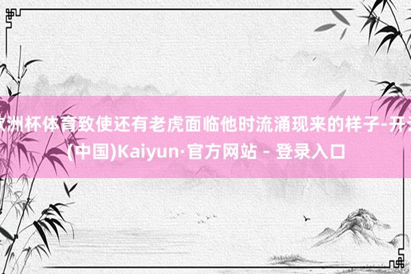 欧洲杯体育致使还有老虎面临他时流涌现来的样子-开云(中国)Kaiyun·官方网站 - 登录入口