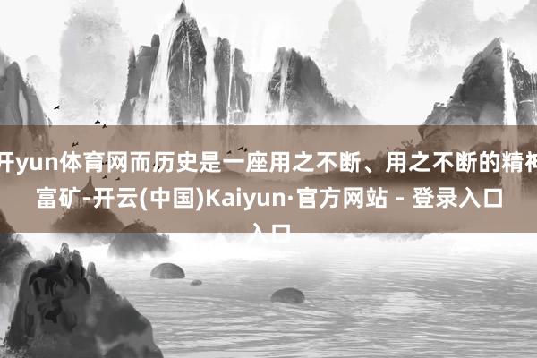 开yun体育网而历史是一座用之不断、用之不断的精神富矿-开云(中国)Kaiyun·官方网站 - 登录入口