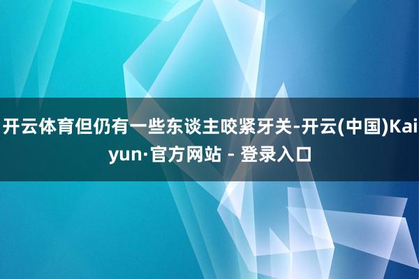 开云体育但仍有一些东谈主咬紧牙关-开云(中国)Kaiyun·官方网站 - 登录入口