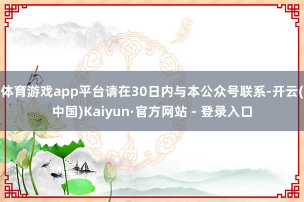 体育游戏app平台请在30日内与本公众号联系-开云(中国)Kaiyun·官方网站 - 登录入口