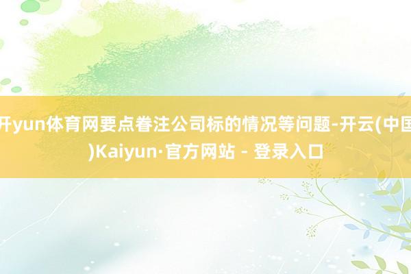 开yun体育网要点眷注公司标的情况等问题-开云(中国)Kaiyun·官方网站 - 登录入口