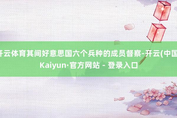 开云体育其间好意思国六个兵种的成员督察-开云(中国)Kaiyun·官方网站 - 登录入口