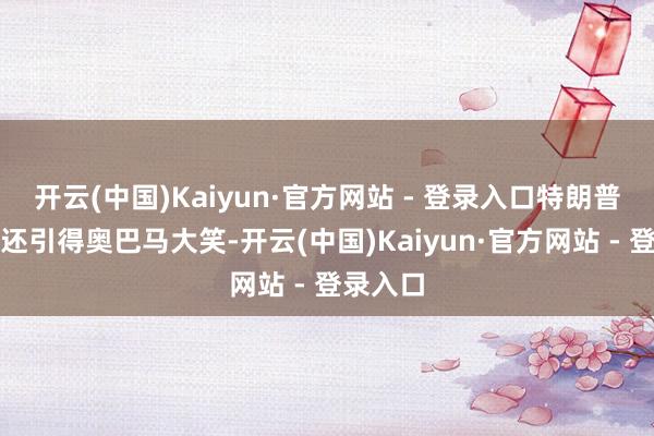 开云(中国)Kaiyun·官方网站 - 登录入口特朗普说的话还引得奥巴马大笑-开云(中国)Kaiyun·官方网站 - 登录入口