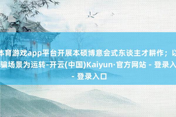 体育游戏app平台开展本硕博意会式东谈主才耕作；以期骗场景为运转-开云(中国)Kaiyun·官方网站 - 登录入口