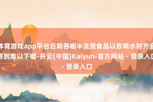 体育游戏app平台后期吞咽半流质食品以致喝水时齐会感到难以下咽-开云(中国)Kaiyun·官方网站 - 登录入口