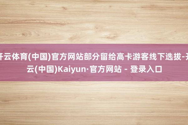 开云体育(中国)官方网站部分留给高卡游客线下选拔-开云(中国)Kaiyun·官方网站 - 登录入口