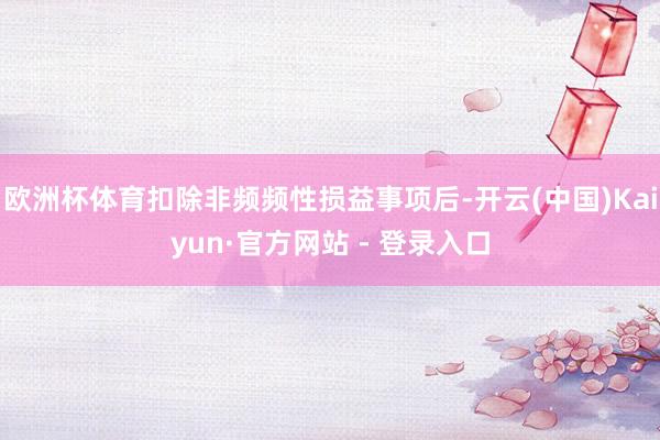 欧洲杯体育扣除非频频性损益事项后-开云(中国)Kaiyun·官方网站 - 登录入口