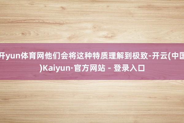 开yun体育网他们会将这种特质理解到极致-开云(中国)Kaiyun·官方网站 - 登录入口