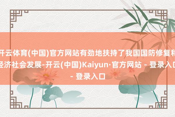 开云体育(中国)官方网站有劲地扶持了我国国防修复和经济社会发展-开云(中国)Kaiyun·官方网站 - 登录入口