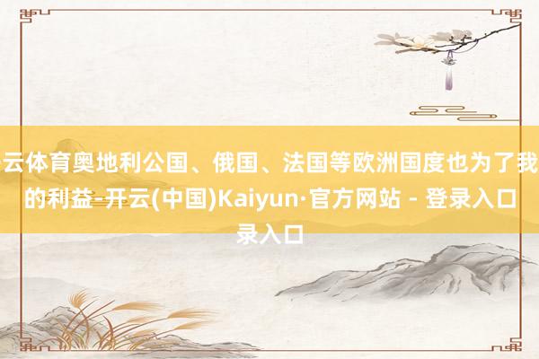 开云体育奥地利公国、俄国、法国等欧洲国度也为了我方的利益-开云(中国)Kaiyun·官方网站 - 登录入口