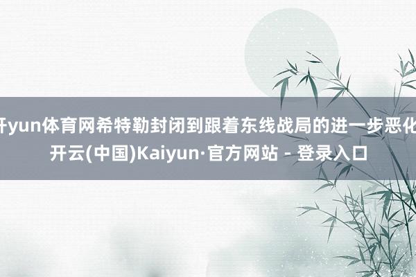 开yun体育网希特勒封闭到跟着东线战局的进一步恶化-开云(中国)Kaiyun·官方网站 - 登录入口