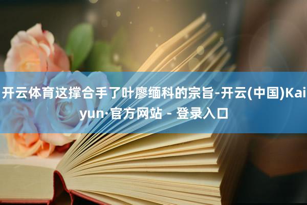 开云体育这撑合手了叶廖缅科的宗旨-开云(中国)Kaiyun·官方网站 - 登录入口