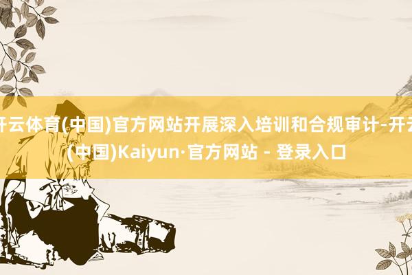 开云体育(中国)官方网站开展深入培训和合规审计-开云(中国)Kaiyun·官方网站 - 登录入口