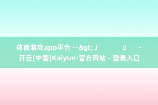 体育游戏app平台 -->	            	     -开云(中国)Kaiyun·官方网站 - 登录入口