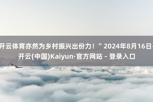 开云体育亦然为乡村振兴出份力！”2024年8月16日-开云(中国)Kaiyun·官方网站 - 登录入口