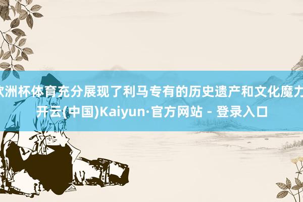 欧洲杯体育充分展现了利马专有的历史遗产和文化魔力-开云(中国)Kaiyun·官方网站 - 登录入口