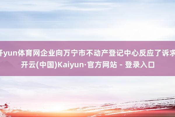 开yun体育网企业向万宁市不动产登记中心反应了诉求-开云(中国)Kaiyun·官方网站 - 登录入口