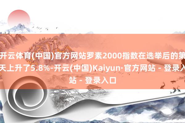开云体育(中国)官方网站罗素2000指数在选举后的第二天上升了5.8%-开云(中国)Kaiyun·官方网站 - 登录入口