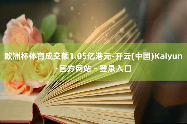 欧洲杯体育成交额1.05亿港元-开云(中国)Kaiyun·官方网站 - 登录入口