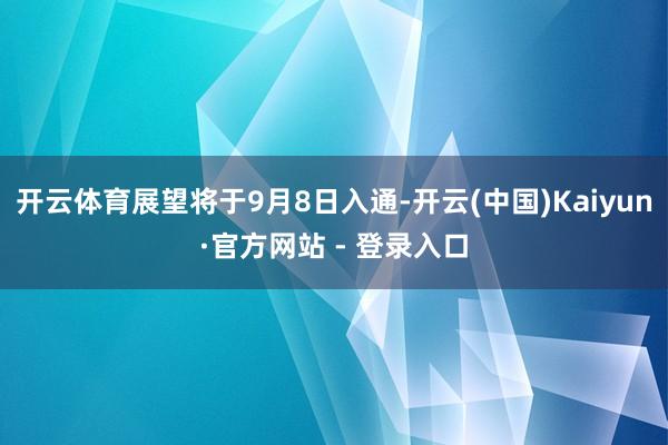 开云体育展望将于9月8日入通-开云(中国)Kaiyun·官方网站 - 登录入口