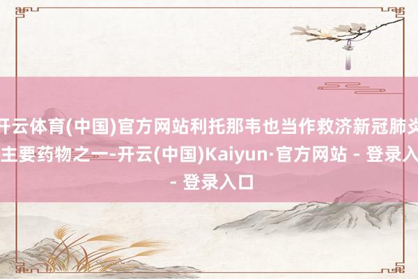 开云体育(中国)官方网站利托那韦也当作救济新冠肺炎的主要药物之一-开云(中国)Kaiyun·官方网站 - 登录入口
