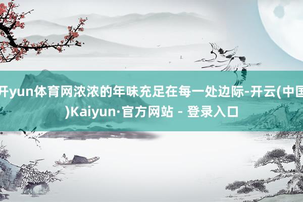 开yun体育网浓浓的年味充足在每一处边际-开云(中国)Kaiyun·官方网站 - 登录入口