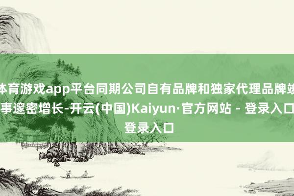 体育游戏app平台同期公司自有品牌和独家代理品牌竣事邃密增长-开云(中国)Kaiyun·官方网站 - 登录入口