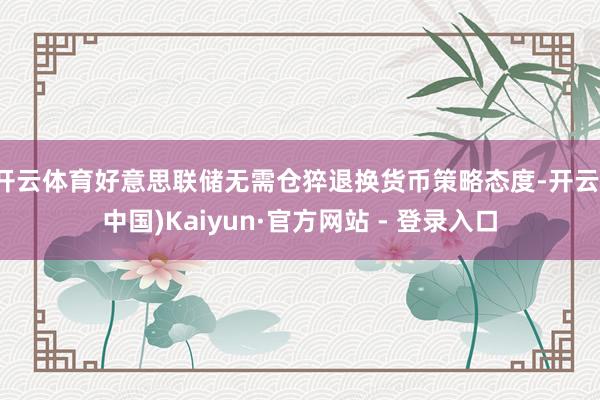 开云体育好意思联储无需仓猝退换货币策略态度-开云(中国)Kaiyun·官方网站 - 登录入口