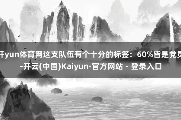 开yun体育网这支队伍有个十分的标签：60%皆是党员-开云(中国)Kaiyun·官方网站 - 登录入口