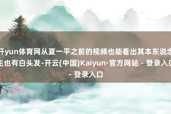 开yun体育网从夏一平之前的视频也能看出其本东说念主也有白头发-开云(中国)Kaiyun·官方网站 - 登录入口