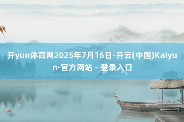 开yun体育网2025年7月16日-开云(中国)Kaiyun·官方网站 - 登录入口