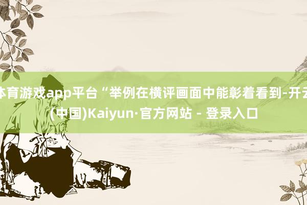 体育游戏app平台“举例在横评画面中能彰着看到-开云(中国)Kaiyun·官方网站 - 登录入口