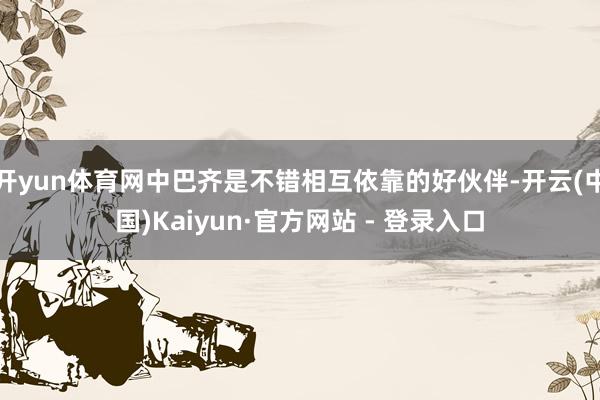 开yun体育网中巴齐是不错相互依靠的好伙伴-开云(中国)Kaiyun·官方网站 - 登录入口