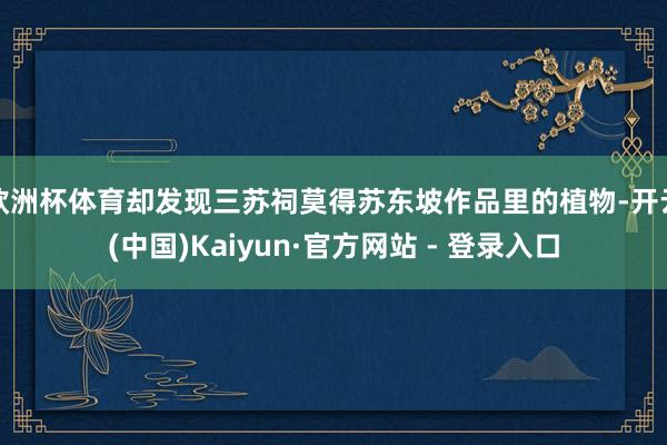 欧洲杯体育却发现三苏祠莫得苏东坡作品里的植物-开云(中国)Kaiyun·官方网站 - 登录入口
