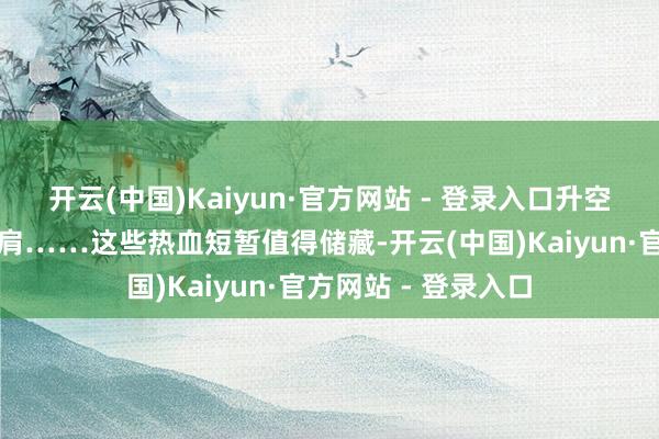 开云(中国)Kaiyun·官方网站 - 登录入口升空、登攀、破损、并肩……这些热血短暂值得储藏-开云(中国)Kaiyun·官方网站 - 登录入口