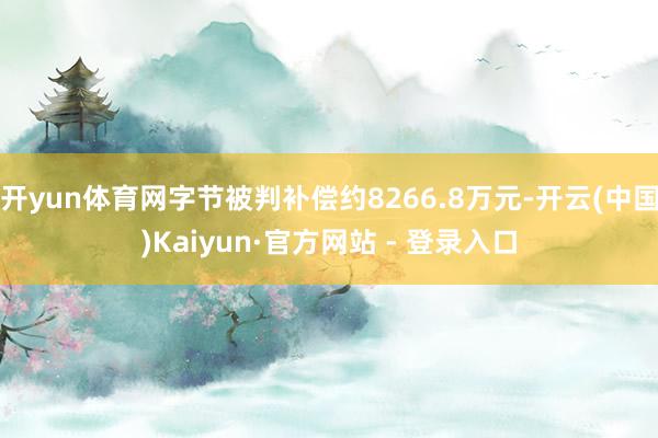 开yun体育网字节被判补偿约8266.8万元-开云(中国)Kaiyun·官方网站 - 登录入口