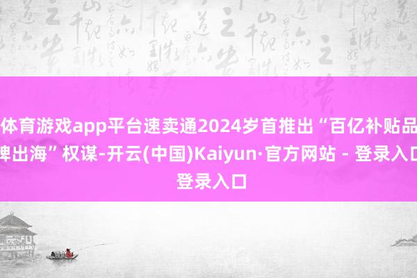 体育游戏app平台速卖通2024岁首推出“百亿补贴品牌出海”权谋-开云(中国)Kaiyun·官方网站 - 登录入口