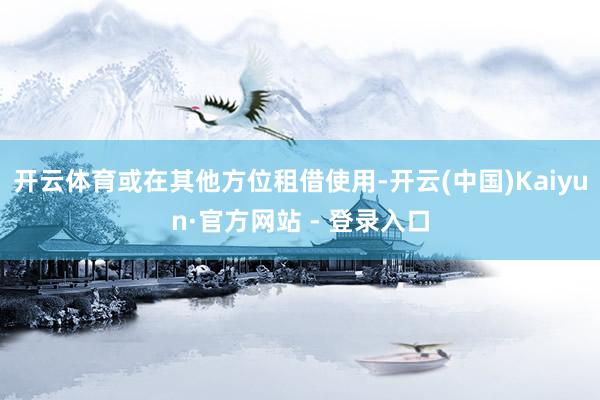 开云体育或在其他方位租借使用-开云(中国)Kaiyun·官方网站 - 登录入口