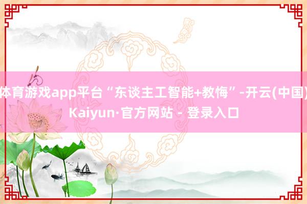 体育游戏app平台“东谈主工智能+教悔”-开云(中国)Kaiyun·官方网站 - 登录入口