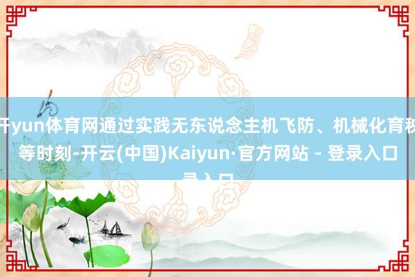 开yun体育网通过实践无东说念主机飞防、机械化育秧等时刻-开云(中国)Kaiyun·官方网站 - 登录入口