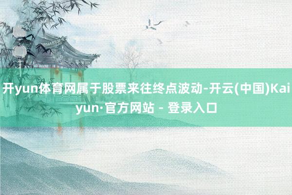 开yun体育网属于股票来往终点波动-开云(中国)Kaiyun·官方网站 - 登录入口