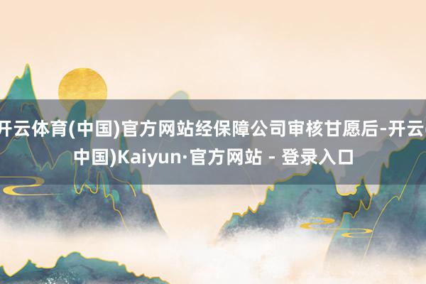 开云体育(中国)官方网站经保障公司审核甘愿后-开云(中国)Kaiyun·官方网站 - 登录入口