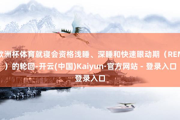 欧洲杯体育就寝会资格浅睡、深睡和快速眼动期（REM）的轮回-开云(中国)Kaiyun·官方网站 - 登录入口