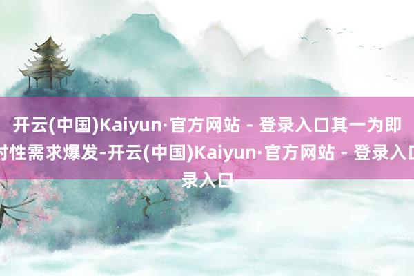开云(中国)Kaiyun·官方网站 - 登录入口其一为即时性需求爆发-开云(中国)Kaiyun·官方网站 - 登录入口