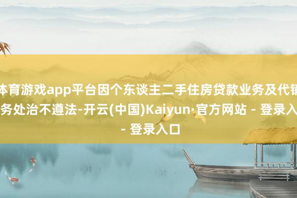 体育游戏app平台因个东谈主二手住房贷款业务及代销业务处治不遵法-开云(中国)Kaiyun·官方网站 - 登录入口