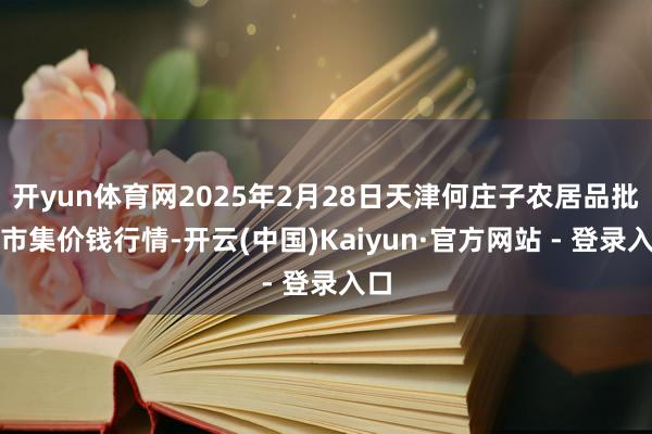 开yun体育网2025年2月28日天津何庄子农居品批发市集价钱行情-开云(中国)Kaiyun·官方网站 - 登录入口