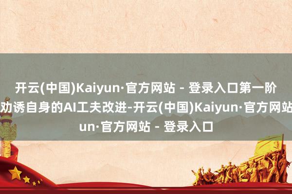 开云(中国)Kaiyun·官方网站 - 登录入口第一阶段针对末端劝诱自身的AI工夫改进-开云(中国)Kaiyun·官方网站 - 登录入口