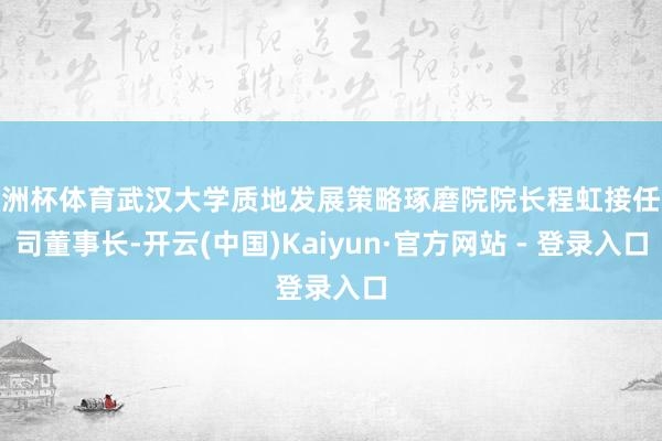 欧洲杯体育武汉大学质地发展策略琢磨院院长程虹接任公司董事长-开云(中国)Kaiyun·官方网站 - 登录入口