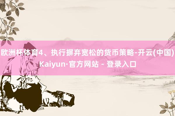 欧洲杯体育　　4、执行摒弃宽松的货币策略-开云(中国)Kaiyun·官方网站 - 登录入口
