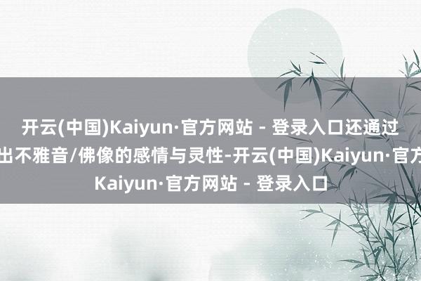 开云(中国)Kaiyun·官方网站 - 登录入口还通过细致的雕工展现出不雅音/佛像的感情与灵性-开云(中国)Kaiyun·官方网站 - 登录入口